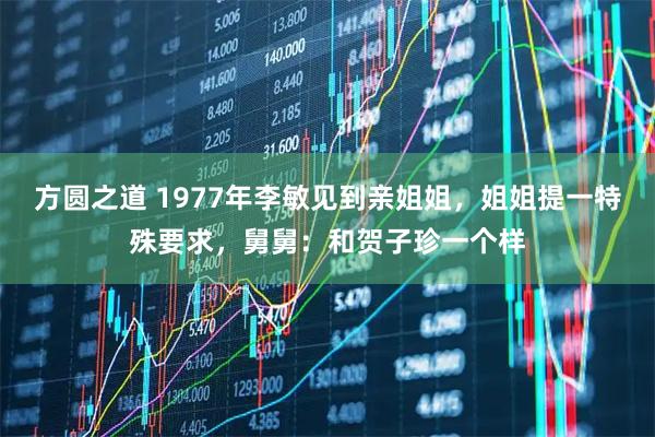 方圆之道 1977年李敏见到亲姐姐，姐姐提一特殊要求，舅舅：和贺子珍一个样