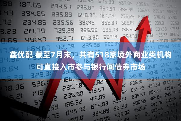 鑫优配 截至7月末，共有518家境外商业类机构可直接入市参与银行间债券市场