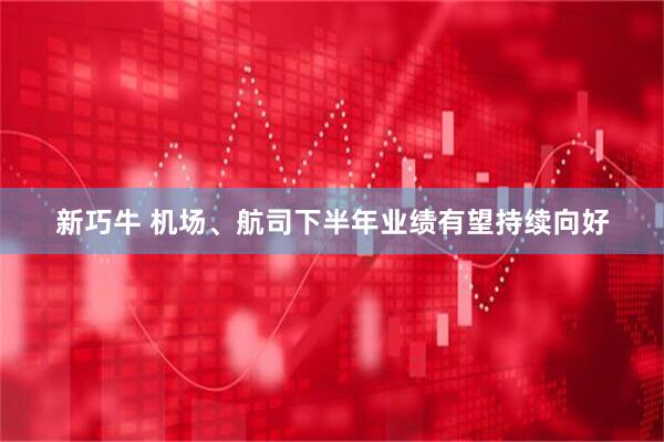 新巧牛 机场、航司下半年业绩有望持续向好