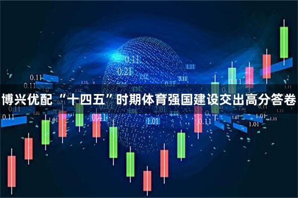 博兴优配 “十四五”时期体育强国建设交出高分答卷