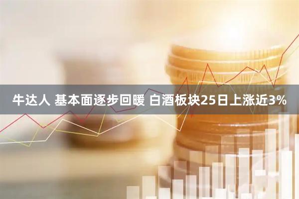 牛达人 基本面逐步回暖 白酒板块25日上涨近3%