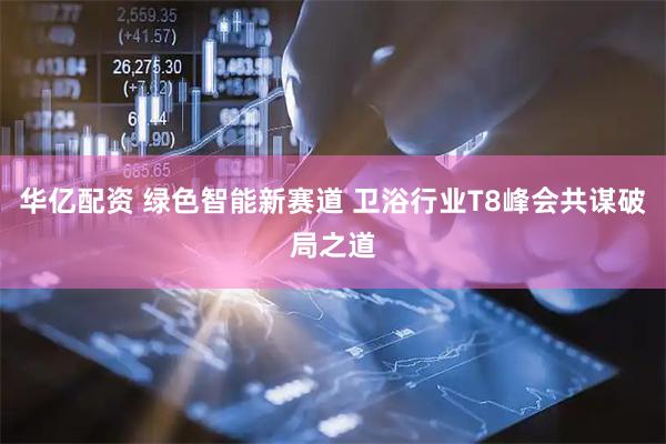 华亿配资 绿色智能新赛道 卫浴行业T8峰会共谋破局之道