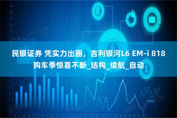 民银证券 凭实力出圈，吉利银河L6 EM-i 818购车季惊喜不断_结构_续航_自动