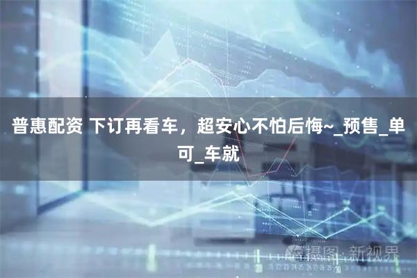普惠配资 下订再看车，超安心不怕后悔~_预售_单可_车就