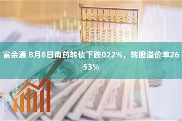 富余通 8月8日南药转债下跌022%，转股溢价率2653%