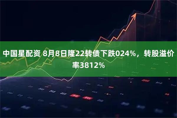 中国星配资 8月8日隆22转债下跌024%，转股溢价率3812%