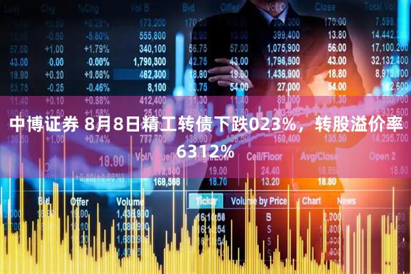 中博证券 8月8日精工转债下跌023%，转股溢价率6312%
