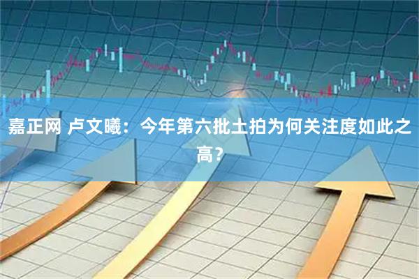 嘉正网 卢文曦：今年第六批土拍为何关注度如此之高？