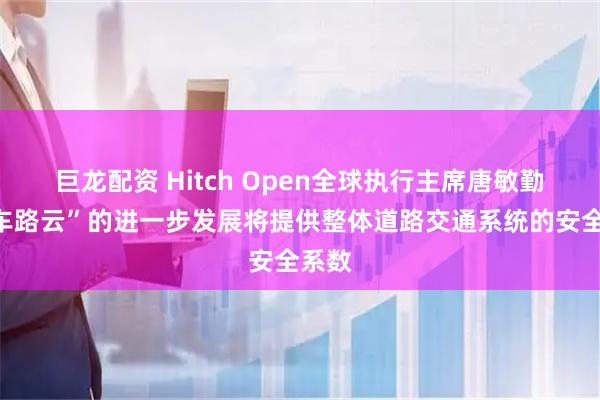 巨龙配资 Hitch Open全球执行主席唐敏勤：“车路云”的进一步发展将提供整体道路交通系统的安全系数