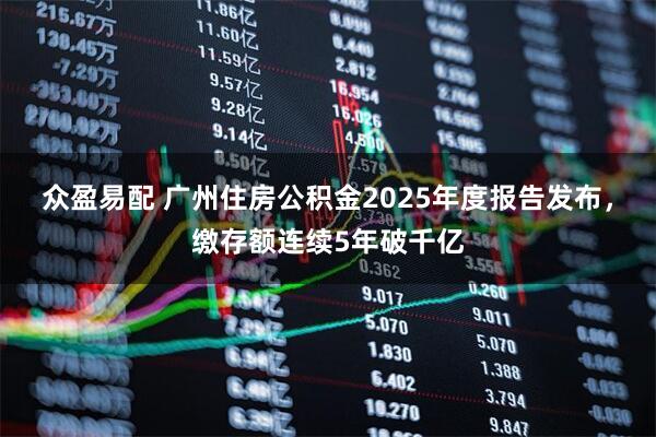 众盈易配 广州住房公积金2025年度报告发布，缴存额连续5年破千亿