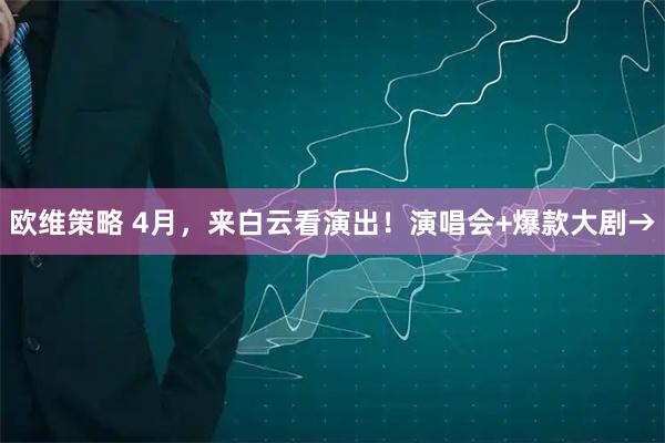 欧维策略 4月，来白云看演出！演唱会+爆款大剧→