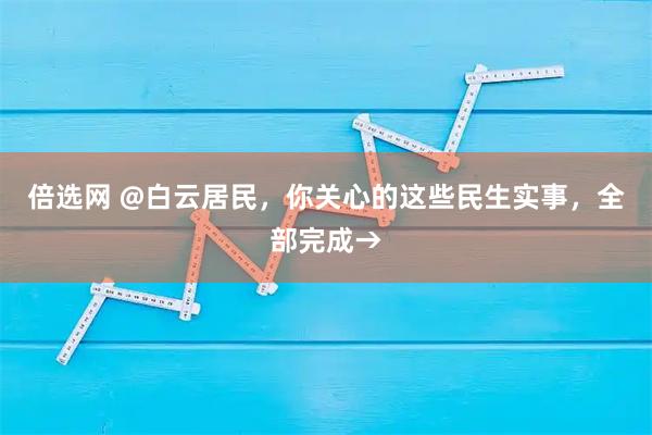 倍选网 @白云居民，你关心的这些民生实事，全部完成→