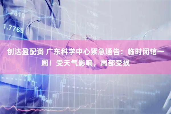 创达盈配资 广东科学中心紧急通告：临时闭馆一周！受天气影响，局部受损