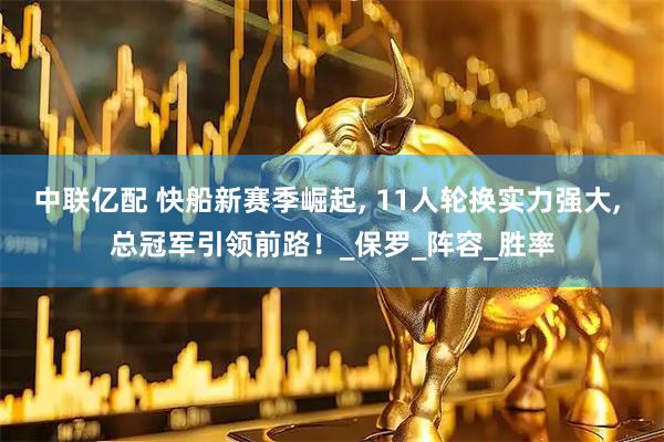 中联亿配 快船新赛季崛起, 11人轮换实力强大, 总冠军引领前路！_保罗_阵容_胜率