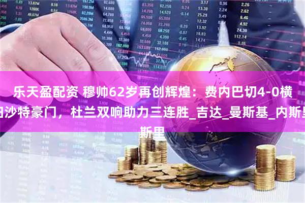 乐天盈配资 穆帅62岁再创辉煌：费内巴切4-0横扫沙特豪门，杜兰双响助力三连胜_吉达_曼斯基_内斯里