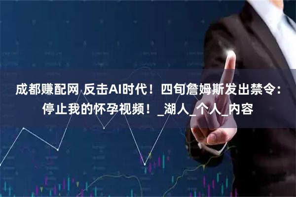 成都赚配网 反击AI时代！四旬詹姆斯发出禁令：停止我的怀孕视频！_湖人_个人_内容