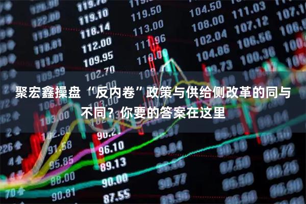 聚宏鑫操盘 “反内卷”政策与供给侧改革的同与不同？你要的答案在这里
