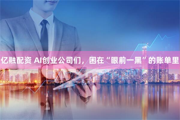亿融配资 AI创业公司们，困在“眼前一黑”的账单里