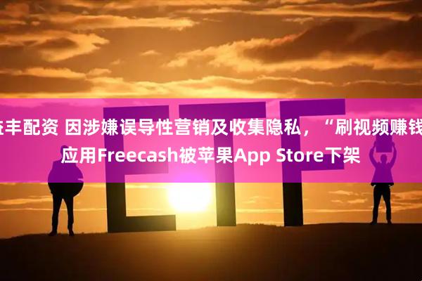 益丰配资 因涉嫌误导性营销及收集隐私，“刷视频赚钱”应用Freecash被苹果App Store下架