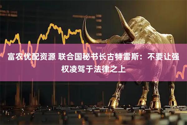 富农优配资源 联合国秘书长古特雷斯：不要让强权凌驾于法律之上