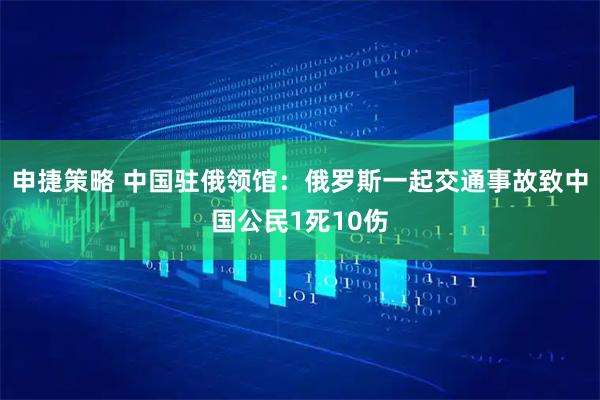 申捷策略 中国驻俄领馆：俄罗斯一起交通事故致中国公民1死10伤