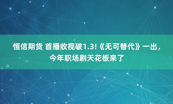 恒信期货 首播收视破1.3!《无可替代》一出，今年职场剧天花板来了