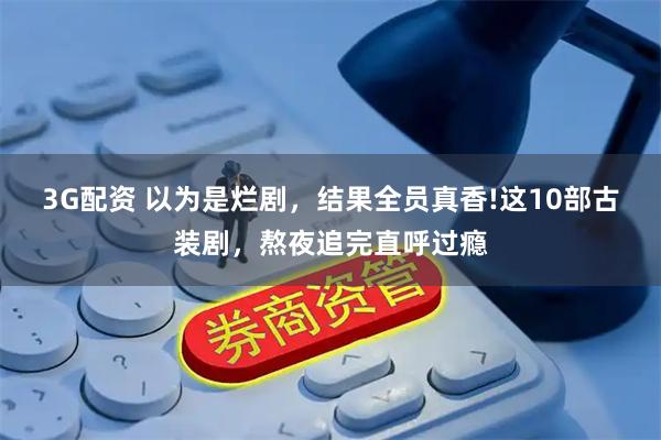 3G配资 以为是烂剧，结果全员真香!这10部古装剧，熬夜追完直呼过瘾