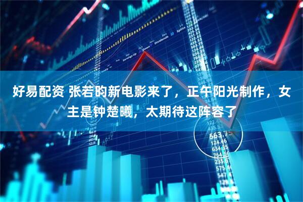好易配资 张若昀新电影来了，正午阳光制作，女主是钟楚曦，太期待这阵容了