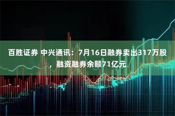 百胜证券 中兴通讯：7月16日融券卖出317万股，融资融券余额71亿元
