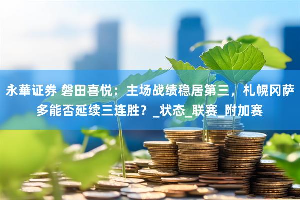 永華证券 磐田喜悦：主场战绩稳居第三，札幌冈萨多能否延续三连胜？_状态_联赛_附加赛