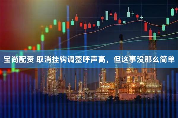 宝尚配资 取消挂钩调整呼声高，但这事没那么简单