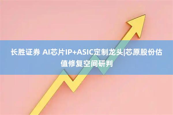 长胜证券 AI芯片IP+ASIC定制龙头|芯原股份估值修复空间研判