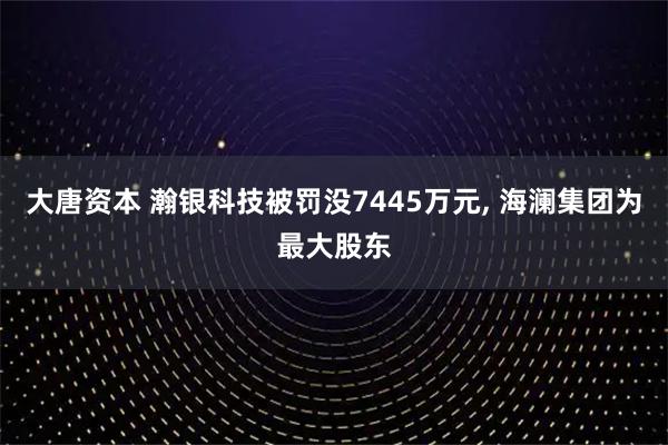 大唐资本 瀚银科技被罚没7445万元, 海澜集团为最大股东