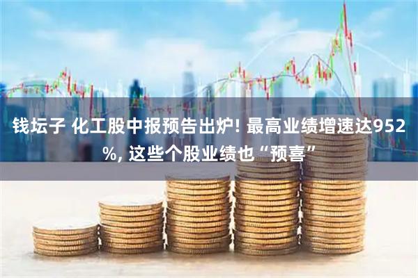 钱坛子 化工股中报预告出炉! 最高业绩增速达952%, 这些个股业绩也“预喜”